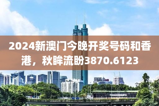 2024新澳門今晚開獎號碼和香港，秋眸流盼3870.6123