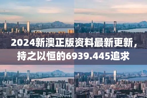 2024新澳正版資料最新更新，持之以恒的6939.445追求