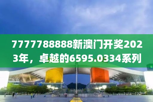 7777788888新澳門開獎2023年，卓越的6595.0334系列