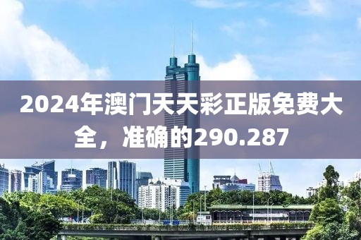 2024年澳門天天彩正版免費(fèi)大全，準(zhǔn)確的290.287
