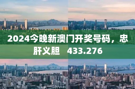 2024今晚新澳門開獎號碼，忠肝義膽   433.276