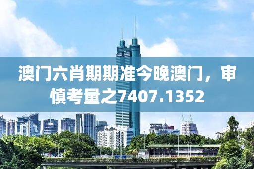 澳門六肖期期準今晚澳門，審慎考量之7407.1352