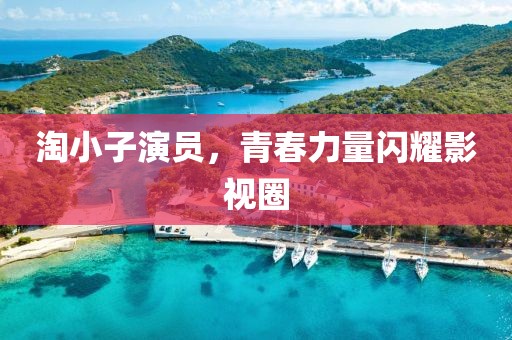 淘小子演員，青春力量閃耀影視圈
