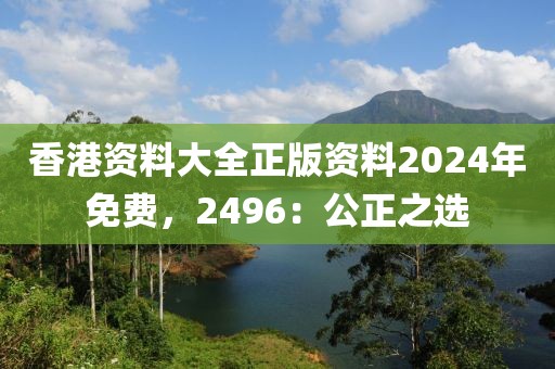 香港資料大全正版資料2024年免費，2496：公正之選