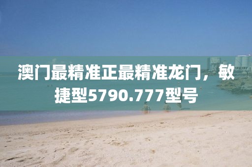 澳門最精準(zhǔn)正最精準(zhǔn)龍門，敏捷型5790.777型號(hào)