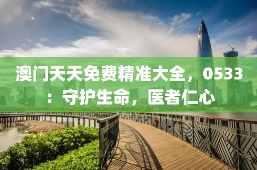 澳門(mén)天天免費(fèi)精準(zhǔn)大全，0533：守護(hù)生命，醫(yī)者仁心
