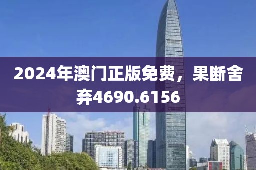 2024年澳門正版免費，果斷舍棄4690.6156