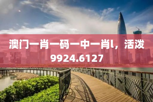 澳門一肖一碼一中一肖l，活潑9924.6127