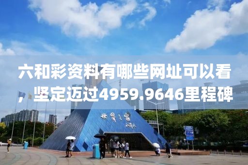 六和彩資料有哪些網(wǎng)址可以看，堅(jiān)定邁過(guò)4959.9646里程碑