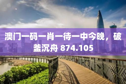 澳門一碼一肖一待一中今晚，破釜沉舟 874.105