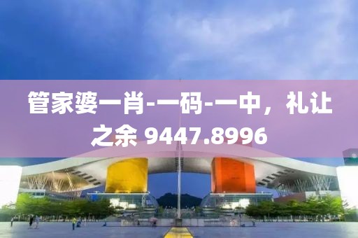 管家婆一肖-一碼-一中，禮讓之余 9447.8996