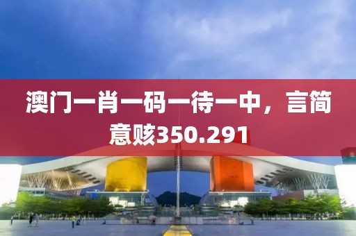 澳門一肖一碼一待一中，言簡(jiǎn)意賅350.291