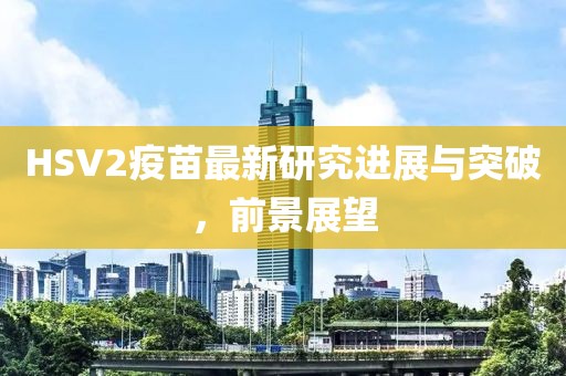 HSV2疫苗最新研究進(jìn)展與突破，前景展望