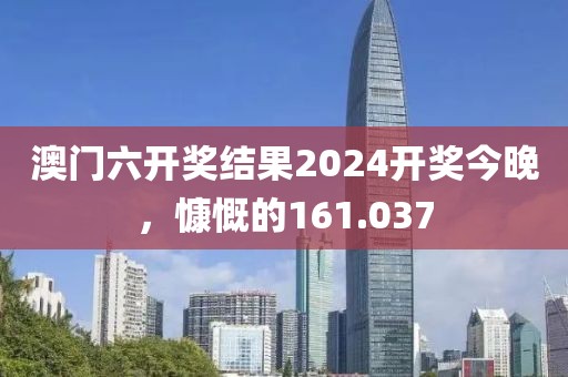 澳門六開獎(jiǎng)結(jié)果2024開獎(jiǎng)今晚，慷慨的161.037