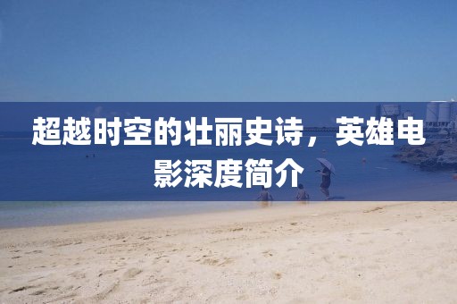 超越時空的壯麗史詩，英雄電影深度簡介