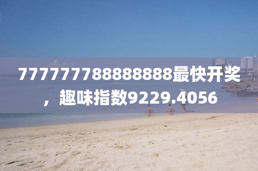 777777788888888最快開獎(jiǎng)，趣味指數(shù)9229.4056