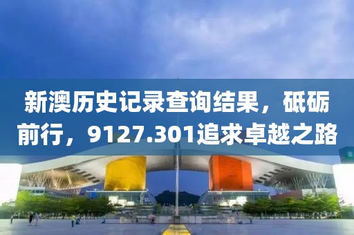 新澳歷史記錄查詢結(jié)果，砥礪前行，9127.301追求卓越之路