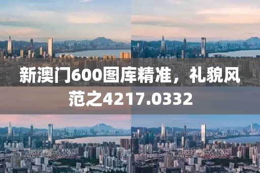 新澳門600圖庫精準(zhǔn)，禮貌風(fēng)范之4217.0332