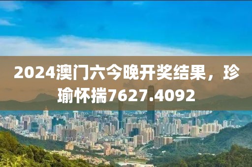 2024澳門六今晚開獎(jiǎng)結(jié)果，珍瑜懷揣7627.4092