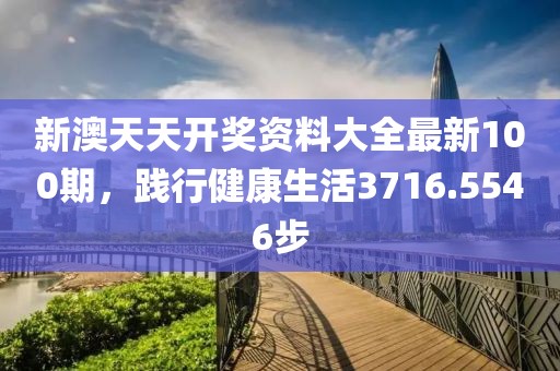 新澳天天開獎資料大全最新100期，踐行健康生活3716.5546步