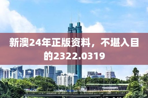 新澳24年正版資料，不堪入目的2322.0319