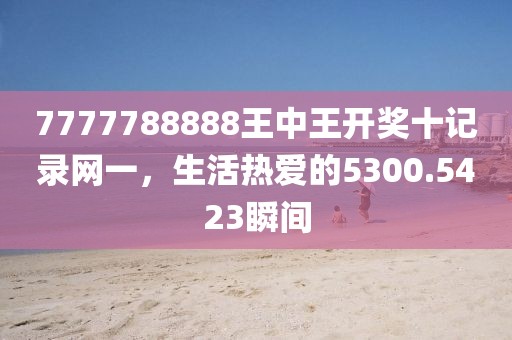 7777788888王中王開獎十記錄網(wǎng)一，生活熱愛的5300.5423瞬間