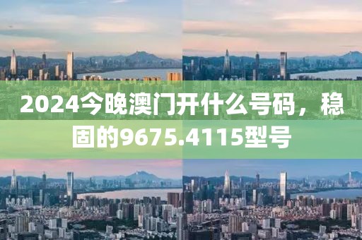 2024今晚澳門開什么號碼，穩(wěn)固的9675.4115型號