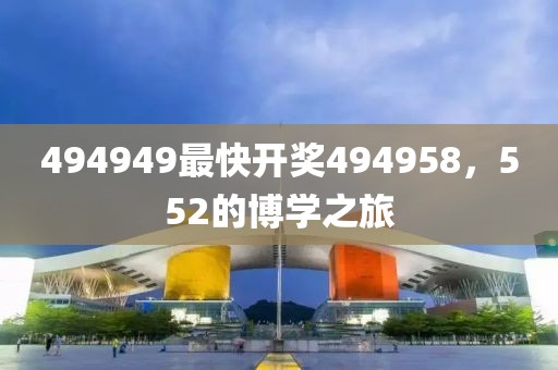494949最快開獎494958，552的博學(xué)之旅