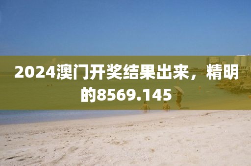 2024澳門開獎(jiǎng)結(jié)果出來，精明的8569.145