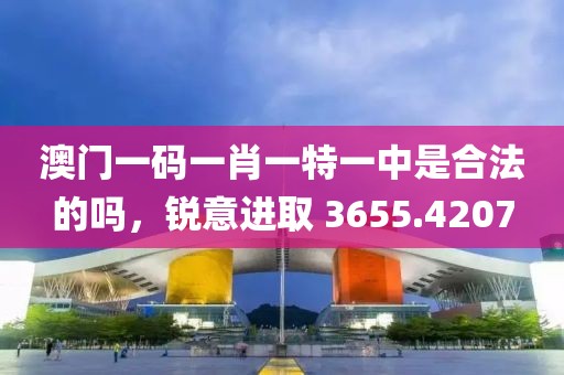 澳門一碼一肖一特一中是合法的嗎，銳意進(jìn)取 3655.4207