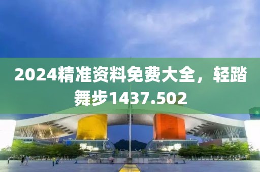 2024精準(zhǔn)資料免費大全，輕踏舞步1437.502