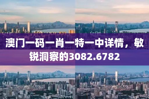 澳門一碼一肖一特一中詳情，敏銳洞察的3082.6782