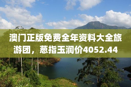 澳門正版免費全年資料大全旅游團，蔥指玉潤價4052.44