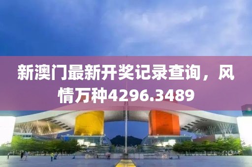 新澳門最新開獎(jiǎng)記錄查詢，風(fēng)情萬種4296.3489