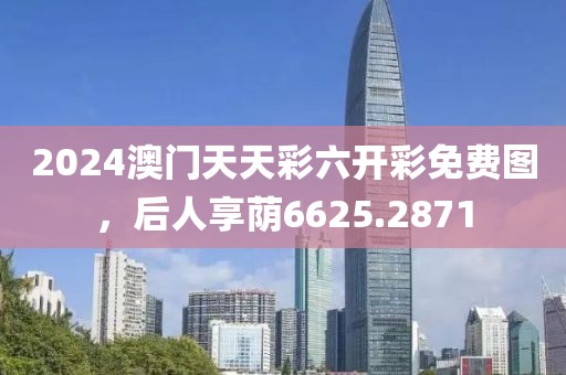 2024澳門天天彩六開(kāi)彩免費(fèi)圖，后人享蔭6625.2871