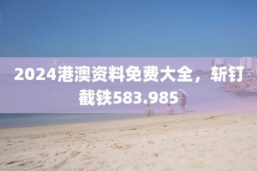 2024港澳資料免費大全，斬釘截鐵583.985