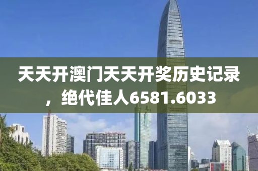 天天開澳門天天開獎歷史記錄，絕代佳人6581.6033