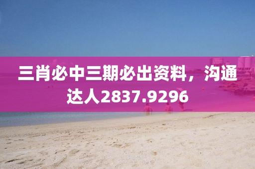 三肖必中三期必出資料，溝通達人2837.9296