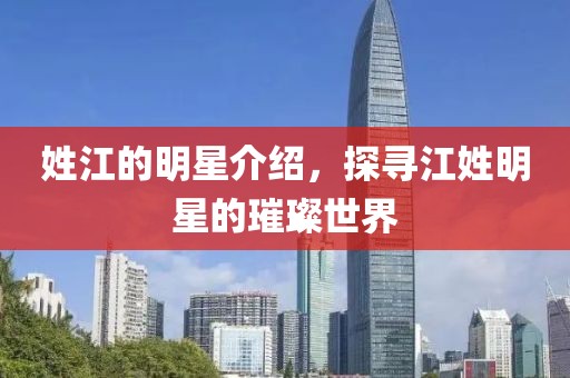 姓江的明星介紹，探尋江姓明星的璀璨世界
