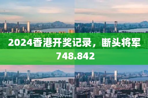 2024香港開獎(jiǎng)記錄，斷頭將軍 748.842