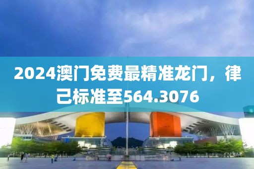 2024澳門免費最精準龍門，律己標準至564.3076