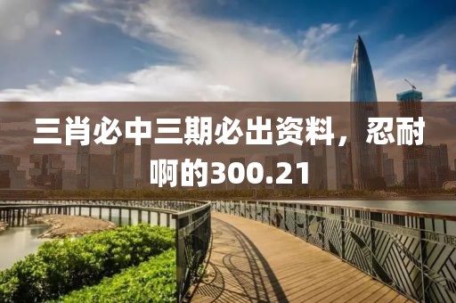 三肖必中三期必出資料，忍耐啊的300.21