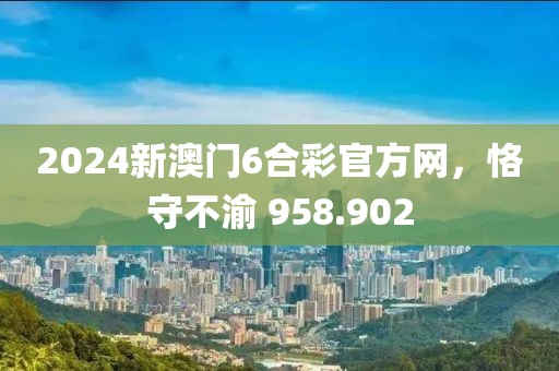 2024新澳門6合彩官方網(wǎng)，恪守不渝 958.902