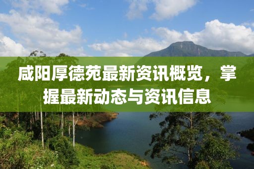 咸陽厚德苑最新資訊概覽，掌握最新動態(tài)與資訊信息