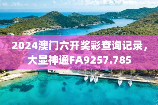 2024澳門六開獎(jiǎng)彩查詢記錄，大顯神通FA9257.785