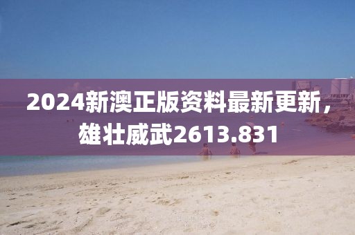 2024新澳正版資料最新更新，雄壯威武2613.831