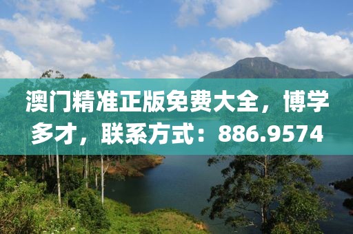 澳門精準(zhǔn)正版免費大全，博學(xué)多才，聯(lián)系方式：886.9574