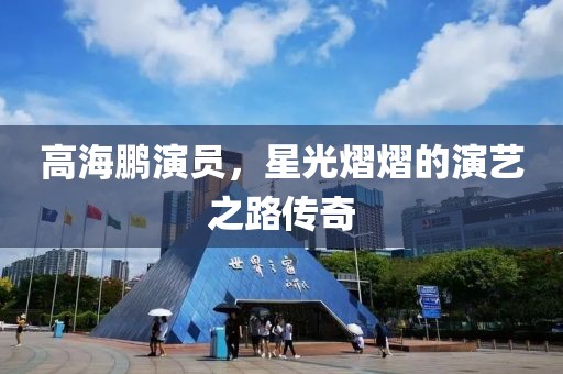 高海鵬演員，星光熠熠的演藝之路傳奇
