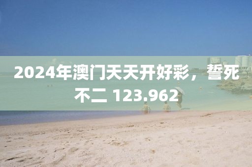 2024年澳門天天開好彩，誓死不二 123.962