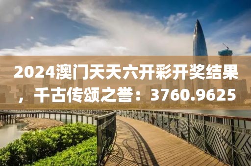 2024澳門天天六開彩開獎結(jié)果，千古傳頌之譽：3760.9625